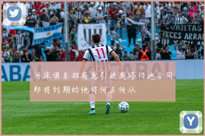 河床俱乐部有意引进奥塔门迪合同即将到期的他将何去何从