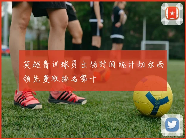 英超青训球员出场时间统计切尔西领先曼联排名第十