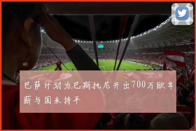 巴萨计划为巴斯托尼开出700万欧年薪与国米持平