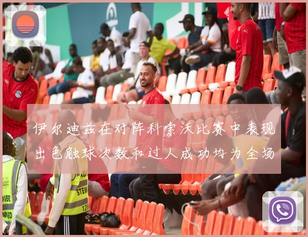 伊尔迪兹在对阵科索沃比赛中表现出色触球次数和过人成功均为全场最高