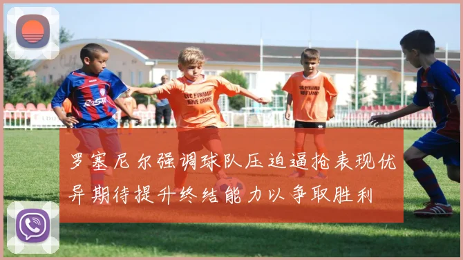 罗塞尼尔强调球队压迫逼抢表现优异期待提升终结能力以争取胜利