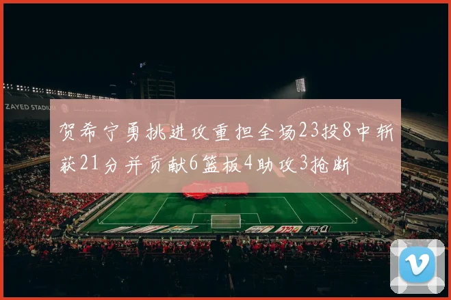贺希宁勇挑进攻重担全场23投8中斩获21分并贡献6篮板4助攻3抢断