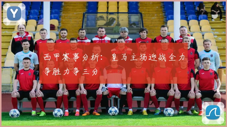 西甲赛事分析：皇马主场迎战全力争胜力争三分