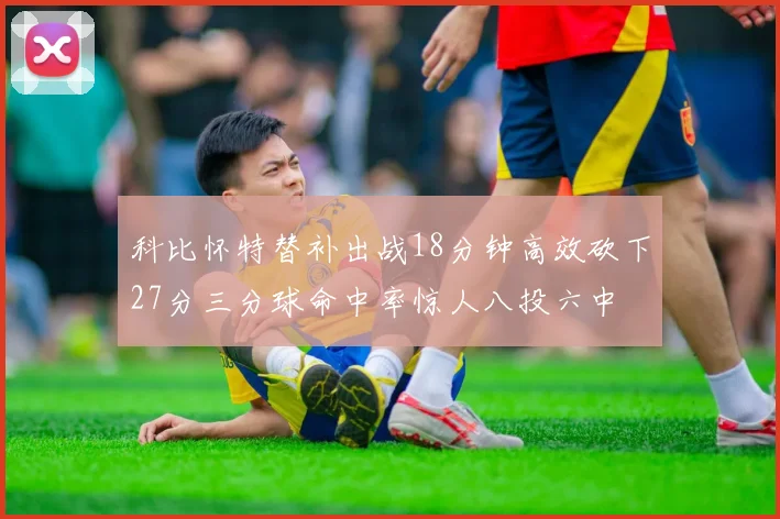 科比怀特替补出战18分钟高效砍下27分三分球命中率惊人八投六中