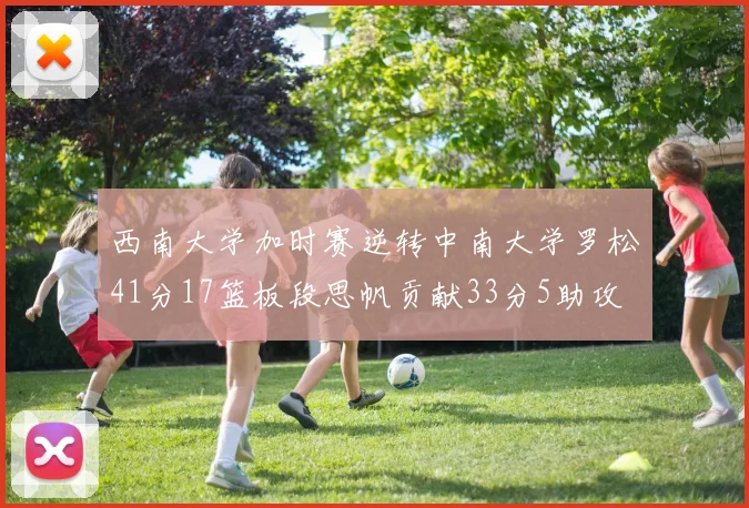 西南大学加时赛逆转中南大学罗松41分17篮板段思帆贡献33分5助攻