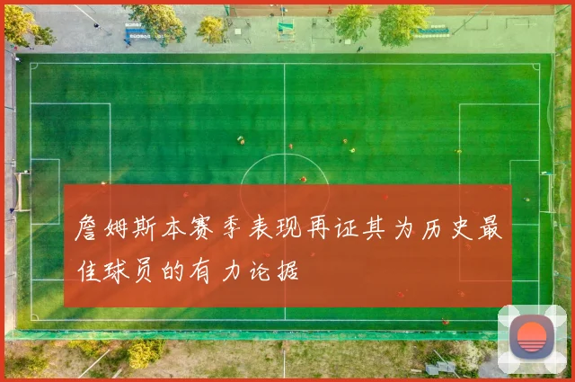 詹姆斯本赛季表现再证其为历史最佳球员的有力论据