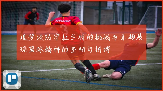 追梦谈防守杜兰特的挑战与乐趣展现篮球精神的坚韧与拼搏