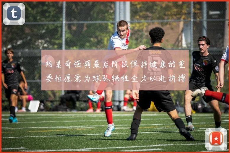 约基奇强调最后阶段保持健康的重要性愿意为球队牺牲全力以赴拼搏到底