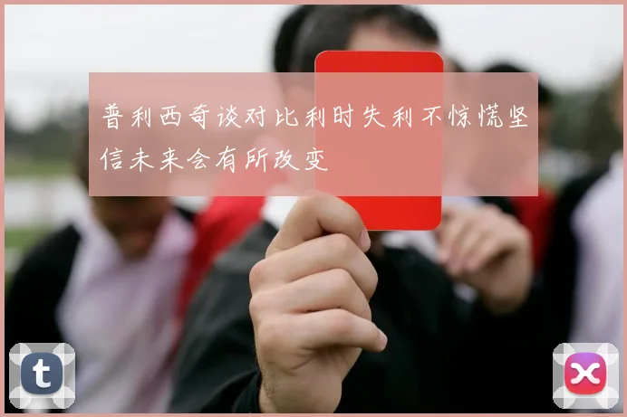 普利西奇谈对比利时失利不惊慌坚信未来会有所改变