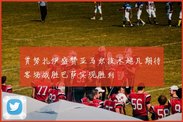 贾努扎伊盛赞亚马尔技术超凡期待客场战胜巴萨实现胜利