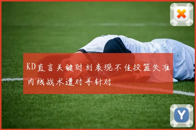 KD直言关键时刻表现不佳投篮失准内线战术遭对手针对