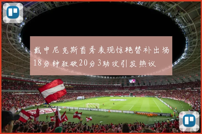 戴申尼克斯首秀表现惊艳替补出场18分钟狂砍20分3助攻引发热议