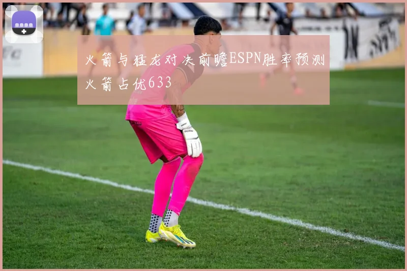火箭与猛龙对决前瞻ESPN胜率预测火箭占优633