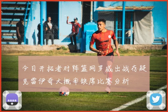 今日开拓者对阵篮网罗威出战存疑克雷伊奇大概率缺席比赛分析