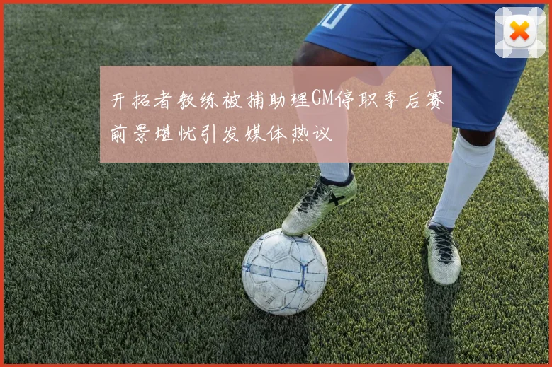 开拓者教练被捕助理GM停职季后赛前景堪忧引发媒体热议