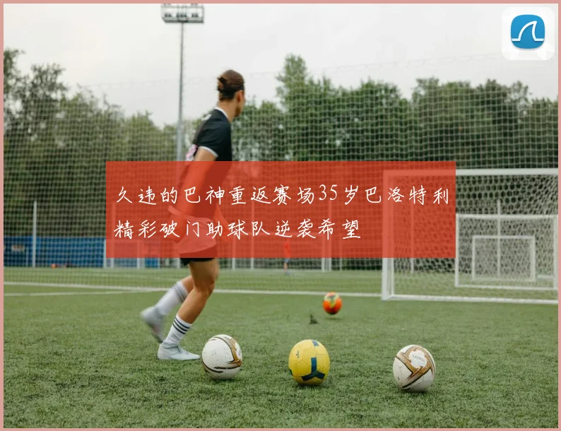 久违的巴神重返赛场35岁巴洛特利精彩破门助球队逆袭希望