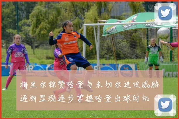梅里尔称赞哈登与米切尔进攻威胁逐渐显现逐步掌握哈登出球时机