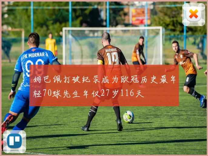 姆巴佩打破纪录成为欧冠历史最年轻70球先生年仅27岁116天