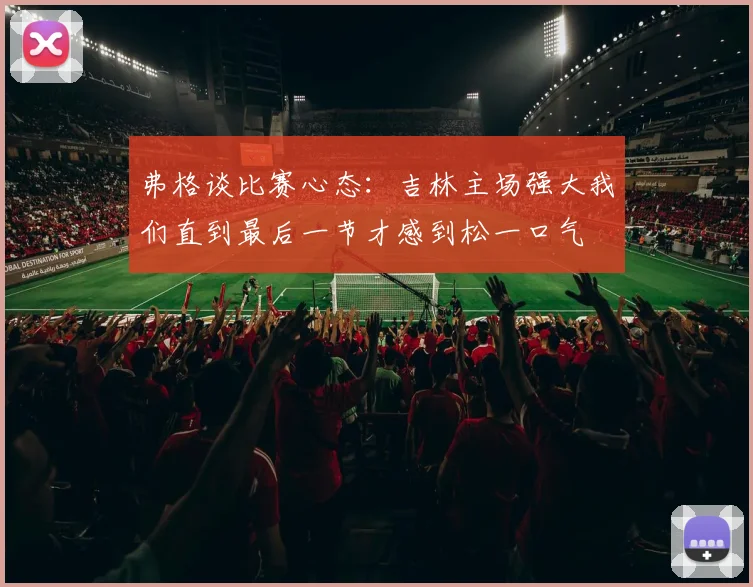 弗格谈比赛心态：吉林主场强大我们直到最后一节才感到松一口气