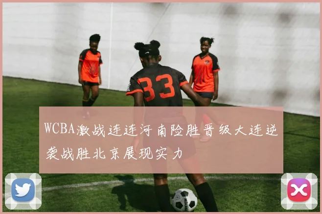 WCBA激战连连河南险胜晋级大连逆袭战胜北京展现实力