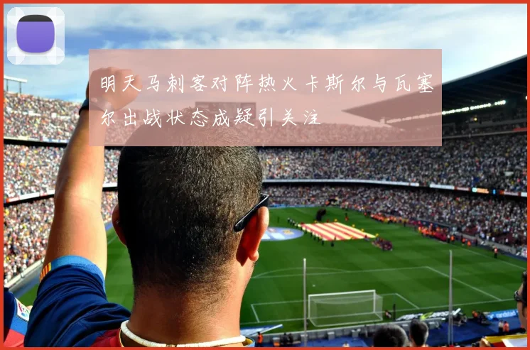 明天马刺客对阵热火卡斯尔与瓦塞尔出战状态成疑引关注