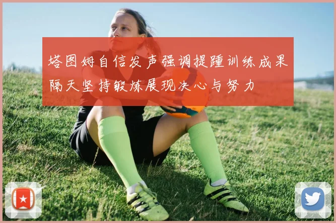 塔图姆自信发声强调提踵训练成果隔天坚持锻炼展现决心与努力
