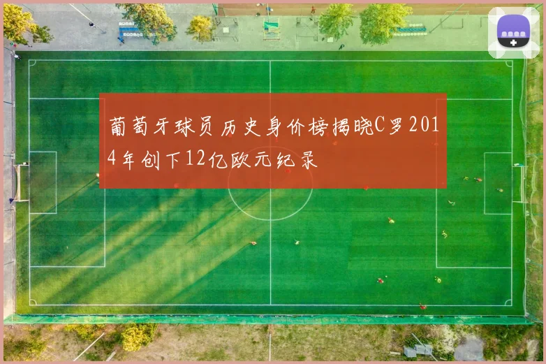 葡萄牙球员历史身价榜揭晓C罗2014年创下12亿欧元纪录
