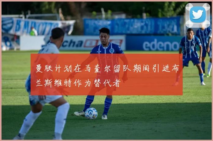 曼联计划在马奎尔留队期间引进布兰斯维特作为替代者